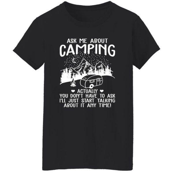 Ask Me About Camping Actually You Don’t Have To Ask I’ll Just Start Talking About It Shirt