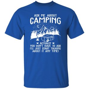 Ask Me About Camping Actually You Don’t Have To Ask I’ll Just Start Talking About It Shirt