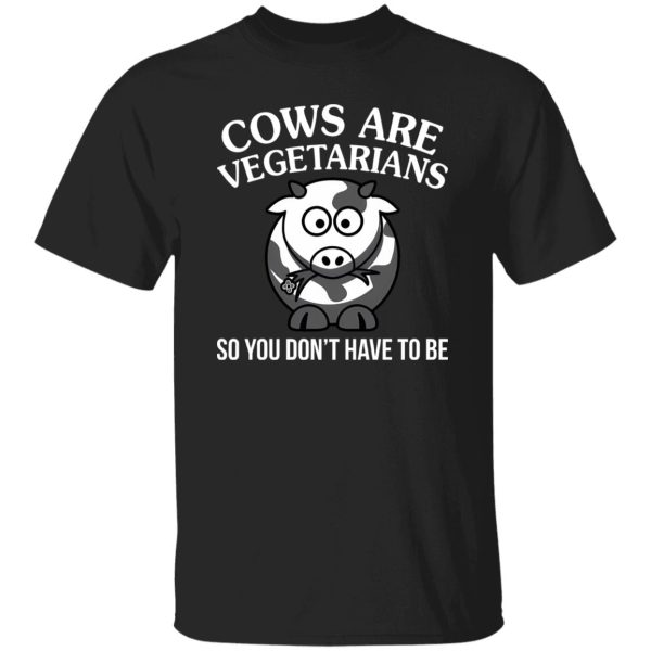 Cows Are Vegetarians So You Don’t Have To Be Shirt