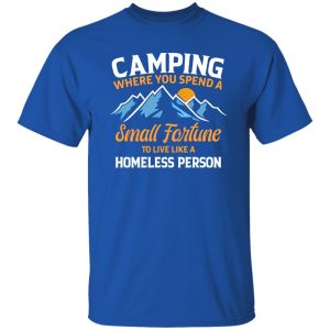 Camping Where You Spend A Small Fortune To Live Like A Homeless Person Shirt