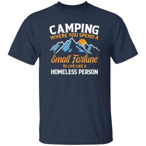 Camping Where You Spend A Small Fortune To Live Like A Homeless Person Shirt