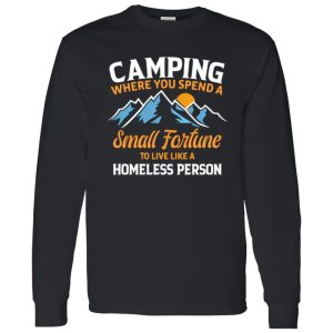 Camping Where You Spend A Small Fortune To Live Like A Homeless Person Shirt