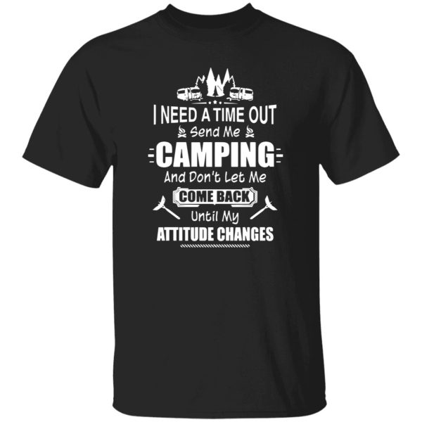 I Need A Time Out Send Me Camping And Don’t Let Me Come Back Until My Attitude Changes Shirt