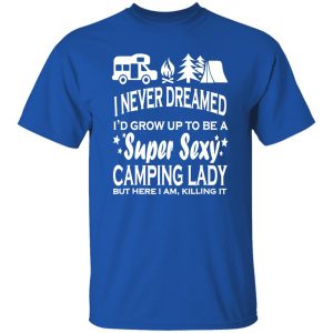 I Never Dreamed I’d Grow Up To Be A Super Sexy Camping Lady But Here I Am V2 Shirt