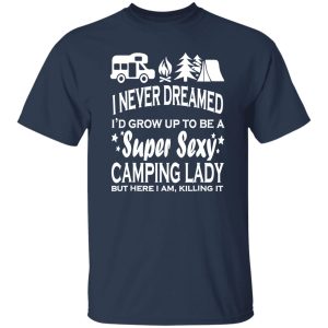 I Never Dreamed I’d Grow Up To Be A Super Sexy Camping Lady But Here I Am V2 Shirt