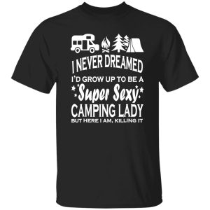 I Never Dreamed I’d Grow Up To Be A Super Sexy Camping Lady But Here I Am V2 Shirt