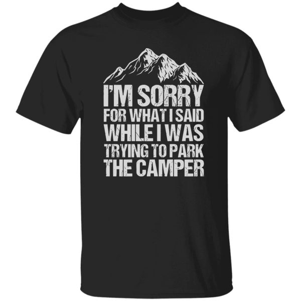 I’m Sorry For What I Said While I Was Trying To Park The Camper for Camp Lover Shirt