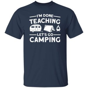 I’m Done Teaching Let’s Go Camping for Camp Lover Shirt