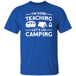I’m Done Teaching Let’s Go Camping for Camp Lover Shirt