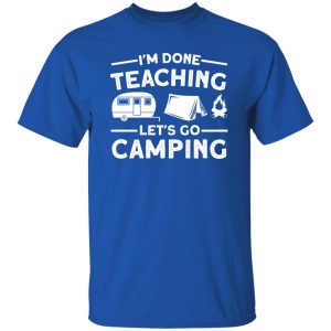 I’m Done Teaching Let’s Go Camping for Camp Lover Shirt