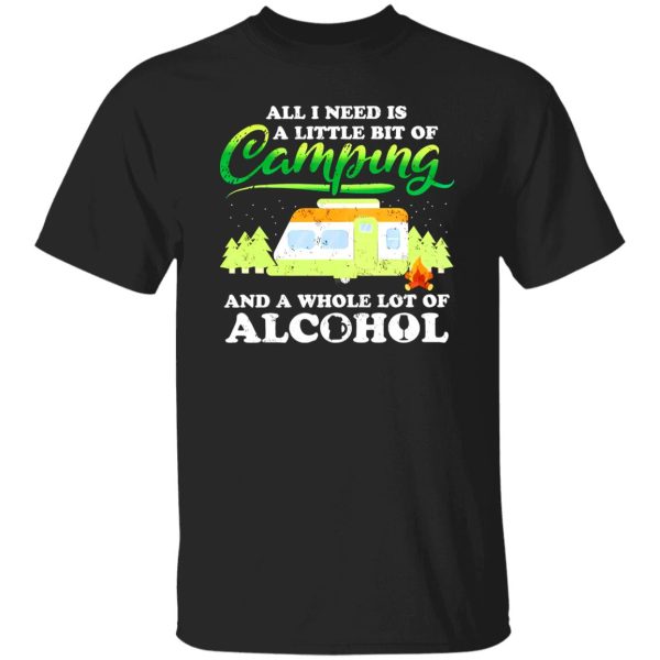 All I Need Today Is A Little Bit Of Camping And A Whole Lot Of Alcohol Shirt