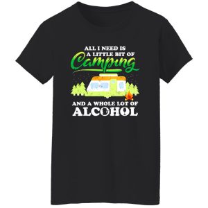 All I Need Today Is A Little Bit Of Camping And A Whole Lot Of Alcohol Shirt