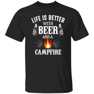 Life Is Better With Beer And A Campfire for Camp Lover Shirt