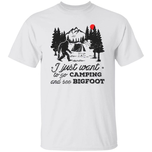 Camping Shirt, I Just Want To Go Camping And See Bigfoot Shirt