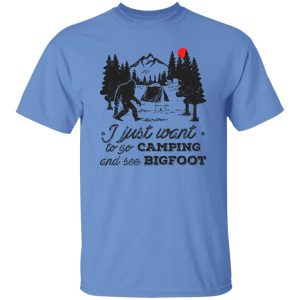 Camping Shirt, I Just Want To Go Camping And See Bigfoot Shirt