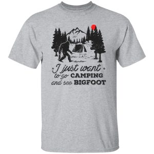 Camping Shirt, I Just Want To Go Camping And See Bigfoot Shirt