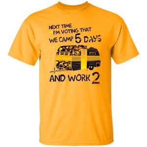 Next Time I’m Voting That We Camp 5 Days And Work 2 Shirt