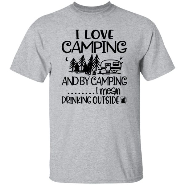 I Love Camping And By Camping I Mean Drinking Outside Shirt