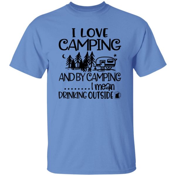 I Love Camping And By Camping I Mean Drinking Outside Shirt