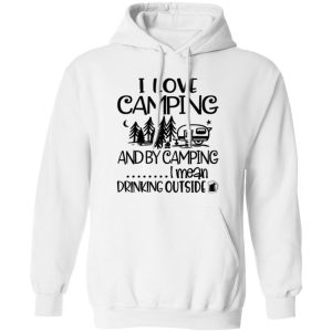 I Love Camping And By Camping I Mean Drinking Outside Shirt