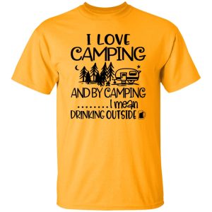 I Love Camping And By Camping I Mean Drinking Outside Shirt