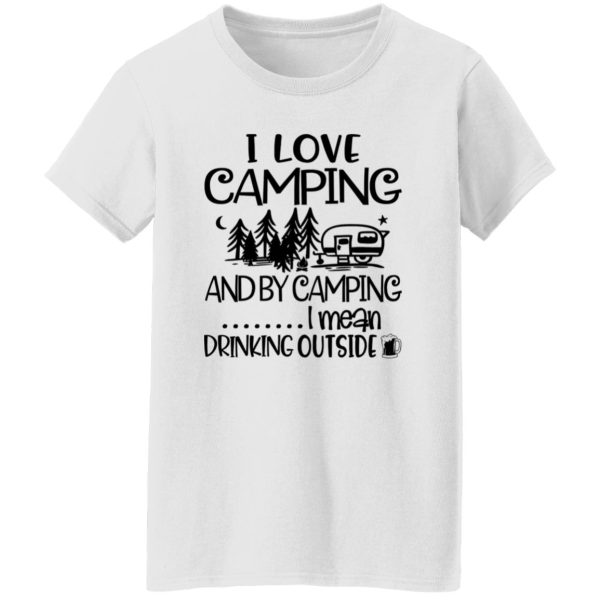 I Love Camping And By Camping I Mean Drinking Outside Shirt