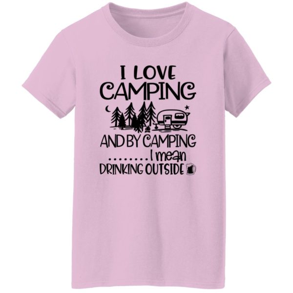 I Love Camping And By Camping I Mean Drinking Outside Shirt