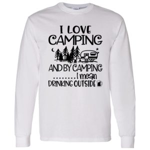 I Love Camping And By Camping I Mean Drinking Outside Shirt