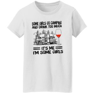 Some Girls Go Camping And Drink Too Much It’s Me I’m Some Girls Wine Shirt