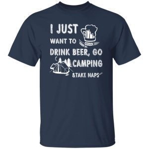 I Just Want To Drink Beer Go Camping Take Naps Shirt