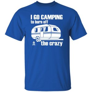 I Go Camping To Burn Off The Crazy Shirt