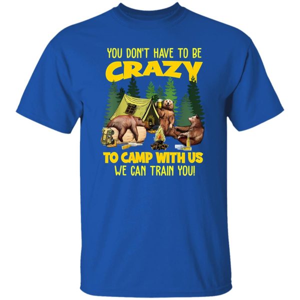 Bear Camping You Don’t Have To Be Crazy To Camp With Us We Can Train You for Shirt