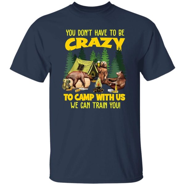 Bear Camping You Don’t Have To Be Crazy To Camp With Us We Can Train You for Shirt