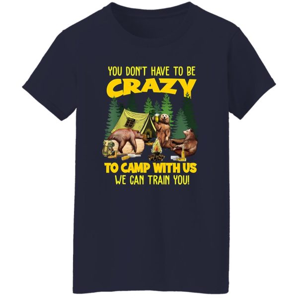 Bear Camping You Don’t Have To Be Crazy To Camp With Us We Can Train You for Shirt