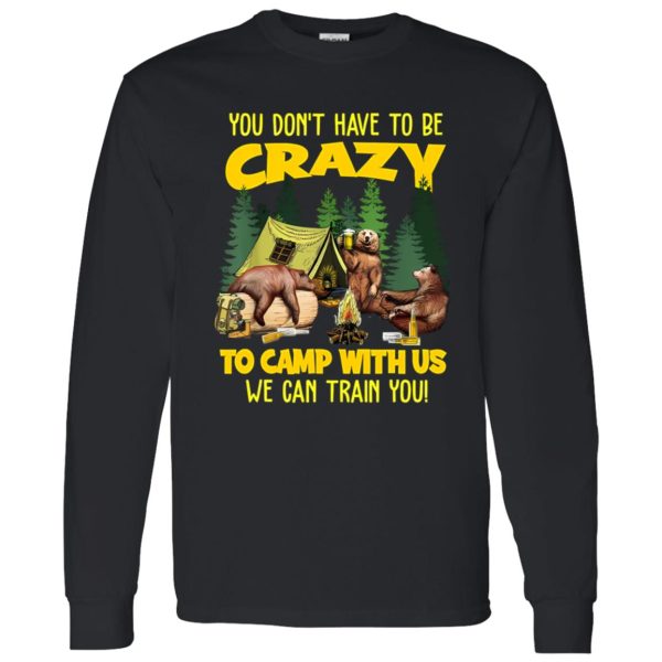 Bear Camping You Don’t Have To Be Crazy To Camp With Us We Can Train You for Shirt