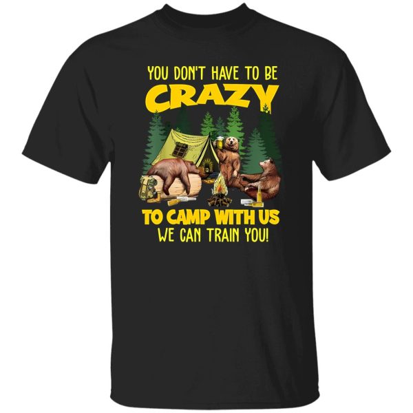 Bear Camping You Don’t Have To Be Crazy To Camp With Us We Can Train You for Shirt