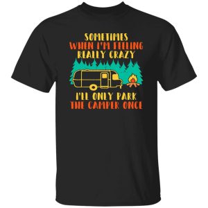 Awesome Sometimes When I’m Feeling Really Crazy I’ll Only Park The Camper Shirt