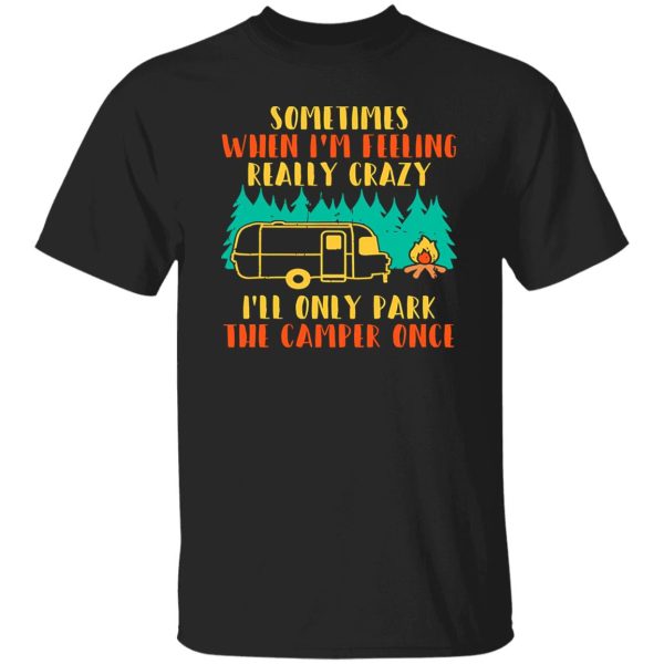 Awesome Sometimes When I’m Feeling Really Crazy I’ll Only Park The Camper Shirt