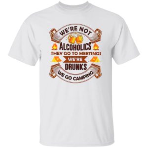 We’re Not Alcoholics They Go To Meetings We’re Drunks We Go Camping for Camper Shirt