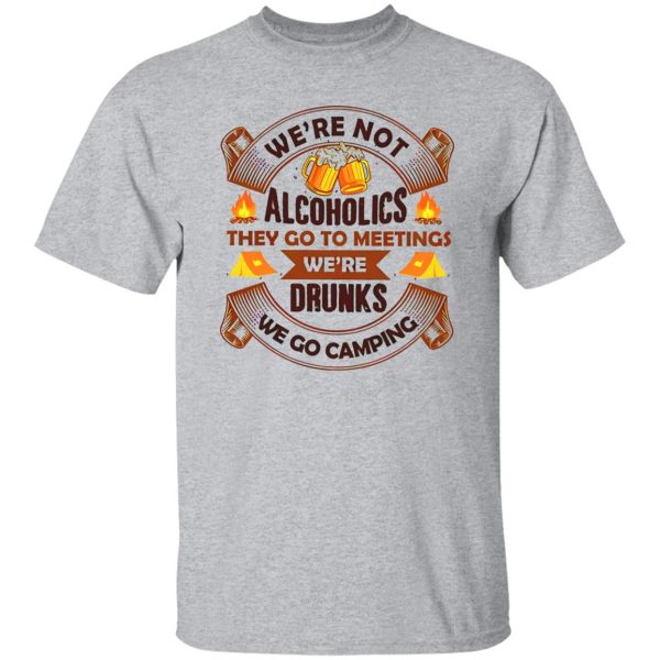 We’re Not Alcoholics They Go To Meetings We’re Drunks We Go Camping for Camper Shirt