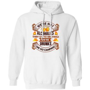 We’re Not Alcoholics They Go To Meetings We’re Drunks We Go Camping for Camper Shirt