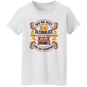 We’re Not Alcoholics They Go To Meetings We’re Drunks We Go Camping for Camper Shirt