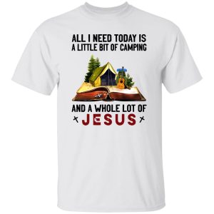 All I Need Today Is A Little Bit Of Camping And A Whole Lot Of Jesus Shirt