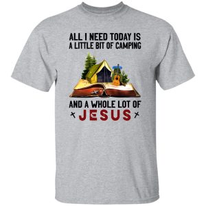 All I Need Today Is A Little Bit Of Camping And A Whole Lot Of Jesus Shirt