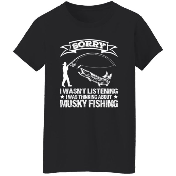 Funny Fishing Shirt, Sorry I Wasn’t Listening I Was Thinking About Musky Shirt