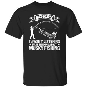 Funny Fishing Shirt, Sorry I Wasn’t Listening I Was Thinking About Musky Shirt