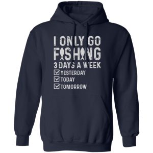 Fishing Lover Shirt, I Only Go Fishing 3 Days A Week Yesterday Today Tomorrow Shirt