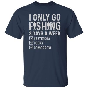 Fishing Lover Shirt, I Only Go Fishing 3 Days A Week Yesterday Today Tomorrow Shirt