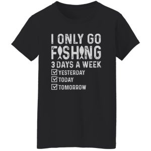 Fishing Lover Shirt, I Only Go Fishing 3 Days A Week Yesterday Today Tomorrow Shirt