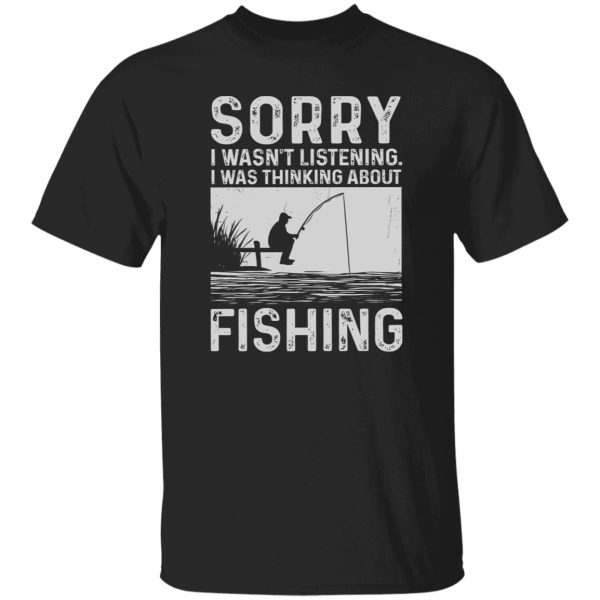 Fishing Lover Shirt, Sorry I Wasn’t Listening I Was Thinking About Fishing Shirt